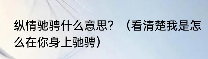 纵情驰骋什么意思？（看清楚我是怎么在你身上驰骋）