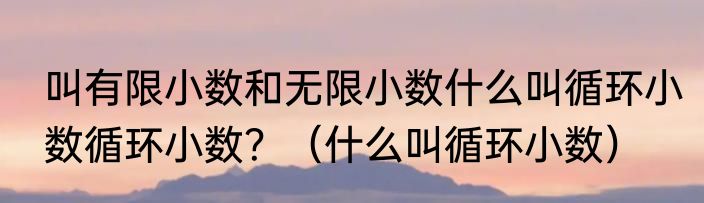 叫有限小数和无限小数什么叫循环小数循环小数？（什么叫循环小数）