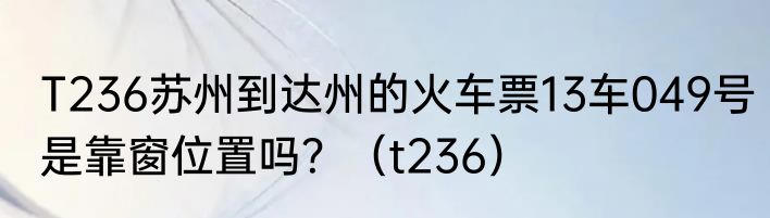 T236苏州到达州的火车票13车049号是靠窗位置吗？（t236）