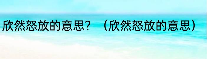 欣然怒放的意思？（欣然怒放的意思）