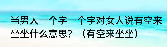 当男人一个字一个字对女人说有空来坐坐什么意思？（有空来坐坐）