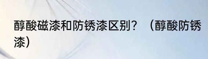 醇酸磁漆和防锈漆区别？（醇酸防锈漆）