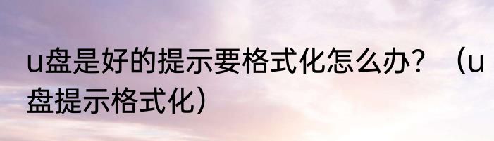 u盘是好的提示要格式化怎么办？（u盘提示格式化）