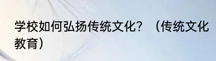 学校如何弘扬传统文化？（传统文化教育）