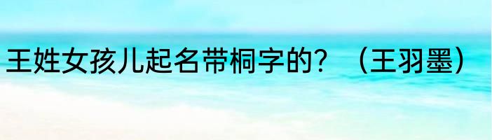 王姓女孩儿起名带桐字的？（王羽墨）