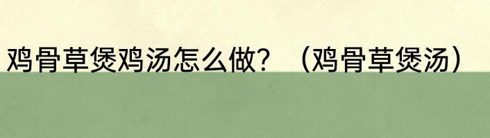 鸡骨草煲鸡汤怎么做？（鸡骨草煲汤）
