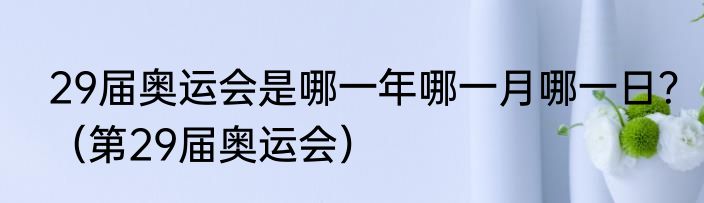 29届奥运会是哪一年哪一月哪一日？（第29届奥运会）