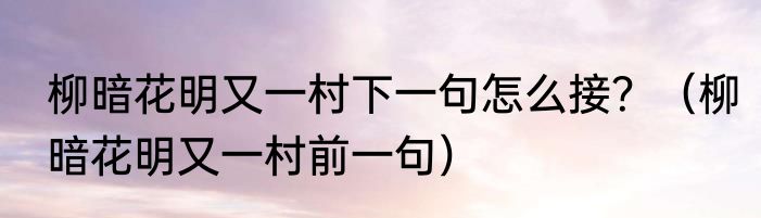 柳暗花明又一村下一句怎么接？（柳暗花明又一村前一句）