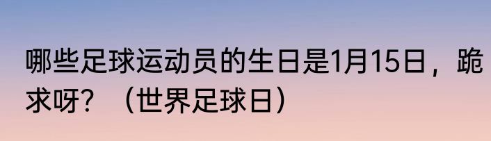 哪些足球运动员的生日是1月15日，跪求呀？（世界足球日）