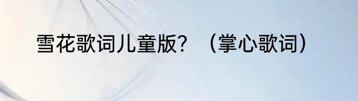 雪花歌词儿童版？（掌心歌词）