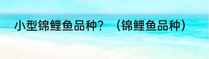 小型锦鲤鱼品种？（锦鲤鱼品种）