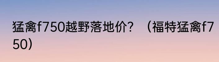 猛禽f750越野落地价？（福特猛禽f750）