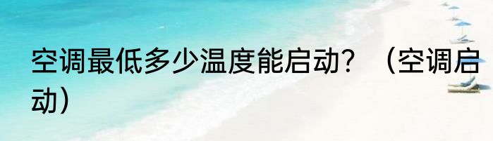 空调最低多少温度能启动？（空调启动）