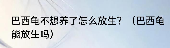 巴西龟不想养了怎么放生？（巴西龟能放生吗）