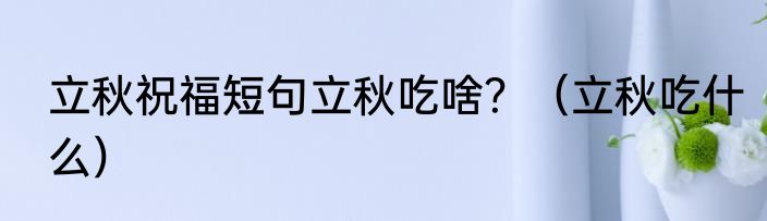 立秋祝福短句立秋吃啥？（立秋吃什么）