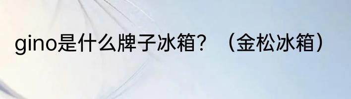 gino是什么牌子冰箱？（金松冰箱）