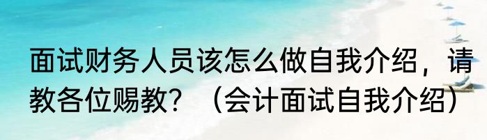 面试财务人员该怎么做自我介绍，请教各位赐教？（会计面试自我介绍）