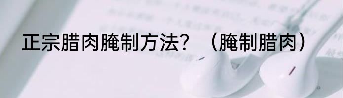 正宗腊肉腌制方法？（腌制腊肉）