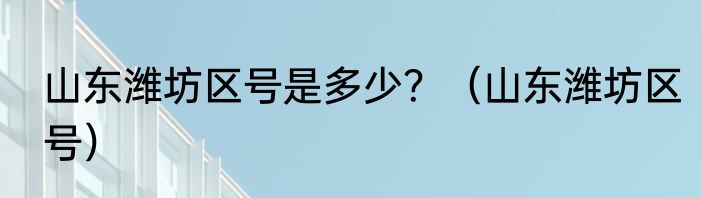 山东潍坊区号是多少？（山东潍坊区号）