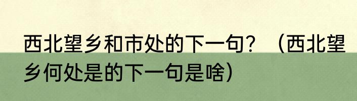 西北望乡和市处的下一句？（西北望乡何处是的下一句是啥）