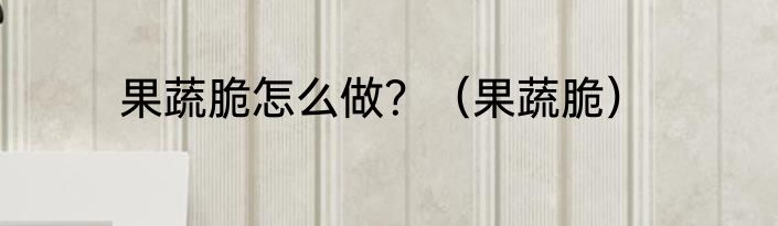 果蔬脆怎么做？（果蔬脆）