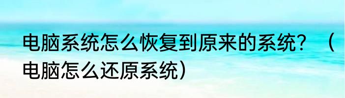 电脑系统怎么恢复到原来的系统？（电脑怎么还原系统）
