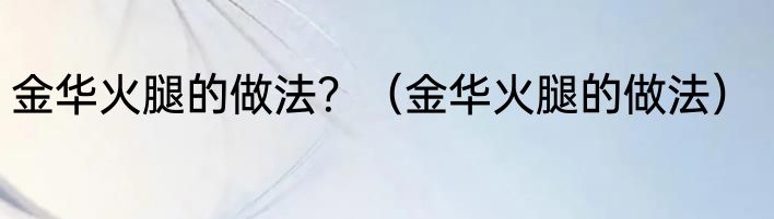 金华火腿的做法？（金华火腿的做法）