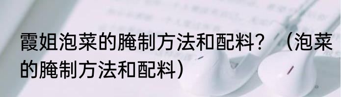 霞姐泡菜的腌制方法和配料？（泡菜的腌制方法和配料）