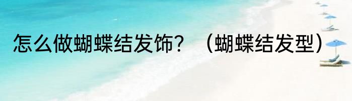 怎么做蝴蝶结发饰？（蝴蝶结发型）