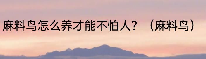 麻料鸟怎么养才能不怕人？（麻料鸟）