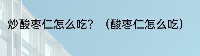 炒酸枣仁怎么吃？（酸枣仁怎么吃）