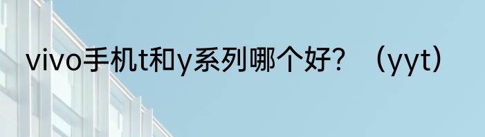 vivo手机t和y系列哪个好？（yyt）