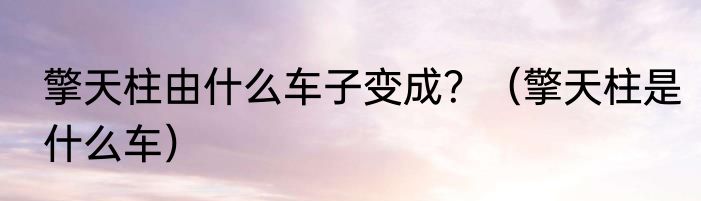 擎天柱由什么车子变成？（擎天柱是什么车）
