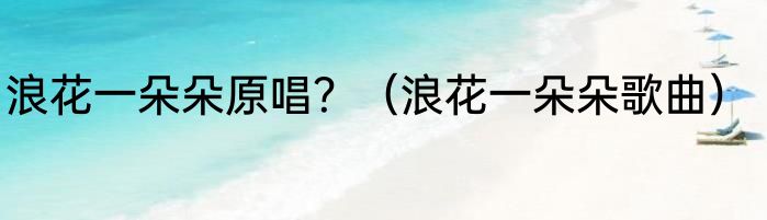 浪花一朵朵原唱？（浪花一朵朵歌曲）