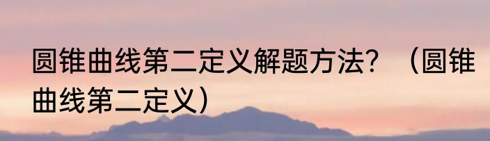 圆锥曲线第二定义解题方法？（圆锥曲线第二定义）