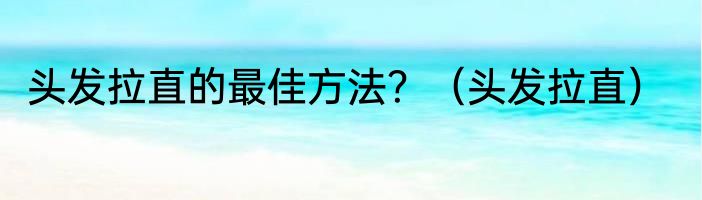 头发拉直的最佳方法？（头发拉直）