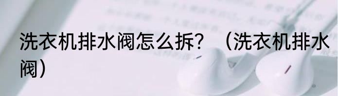 洗衣机排水阀怎么拆？（洗衣机排水阀）