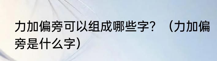 力加偏旁可以组成哪些字？（力加偏旁是什么字）