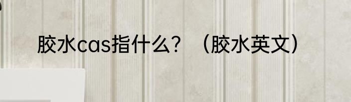 胶水cas指什么？（胶水英文）