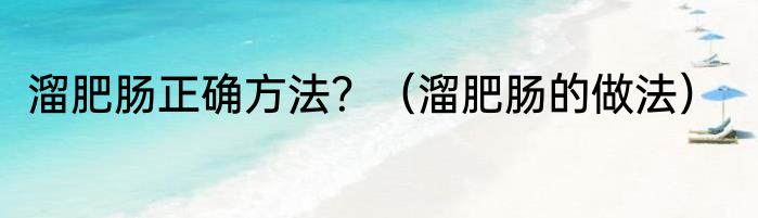 溜肥肠正确方法？（溜肥肠的做法）