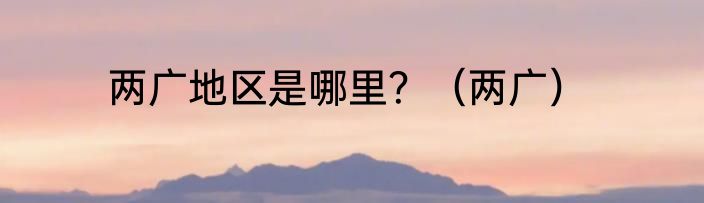两广地区是哪里？（两广）