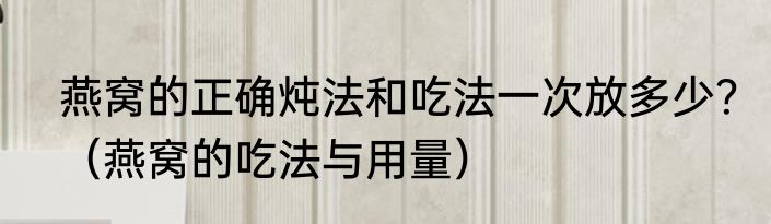 燕窝的正确炖法和吃法一次放多少？（燕窝的吃法与用量）