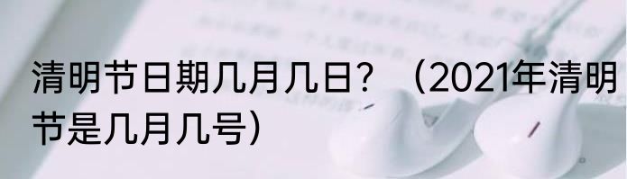 清明节日期几月几日？（2021年清明节是几月几号）