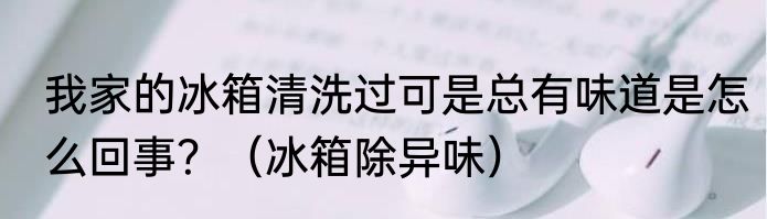 我家的冰箱清洗过可是总有味道是怎么回事？（冰箱除异味）
