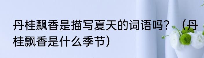 丹桂飘香是描写夏天的词语吗？（丹桂飘香是什么季节）