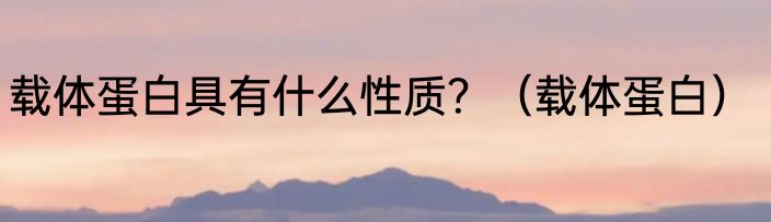 载体蛋白具有什么性质？（载体蛋白）