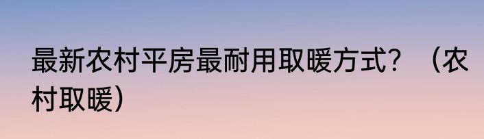 最新农村平房最耐用取暖方式？（农村取暖）