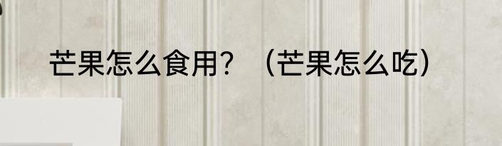 芒果怎么食用？（芒果怎么吃）