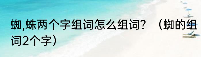 蜘,蛛两个字组词怎么组词？（蜘的组词2个字）