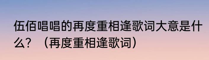 伍佰唱唱的再度重相逢歌词大意是什么？（再度重相逢歌词）